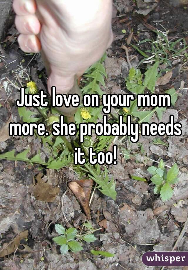 Just love on your mom more. she probably needs it too!