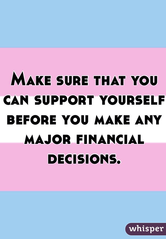 Make sure that you can support yourself before you make any major financial decisions. 