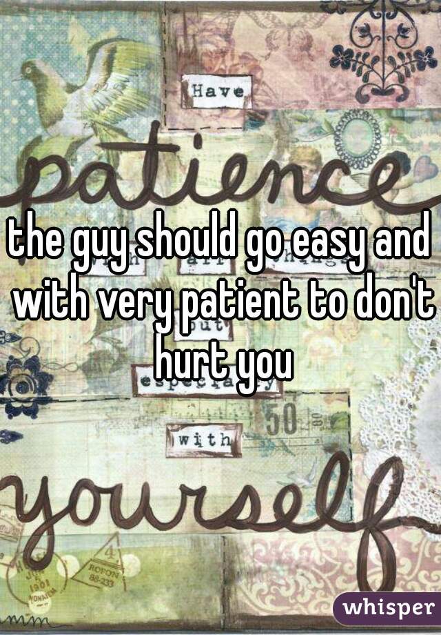 the guy should go easy and with very patient to don't hurt you