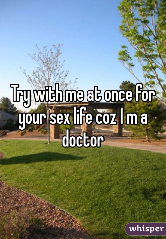 Try with me at once for your sex life coz I m a doctor