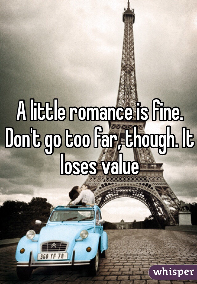 A little romance is fine. Don't go too far, though. It loses value