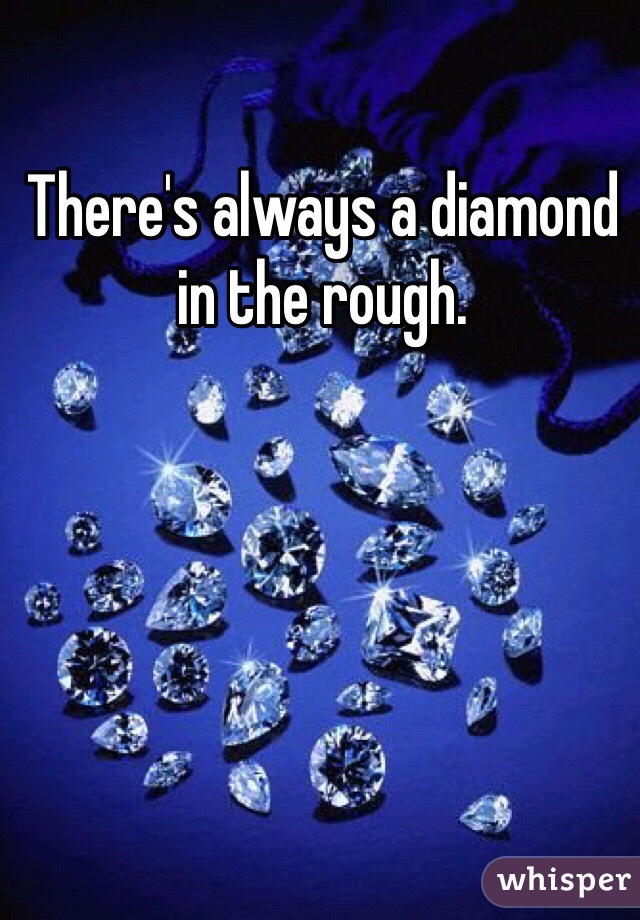 There's always a diamond in the rough.