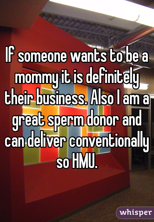 If someone wants to be a mommy it is definitely their business. Also I am a great sperm donor and can deliver conventionally so HMU.