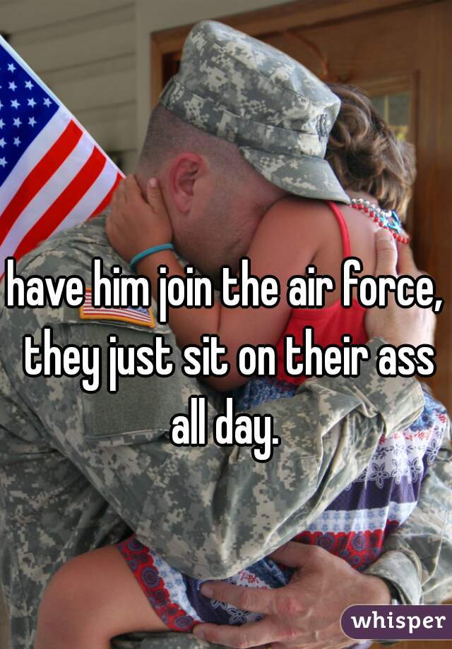 have him join the air force, they just sit on their ass all day. 