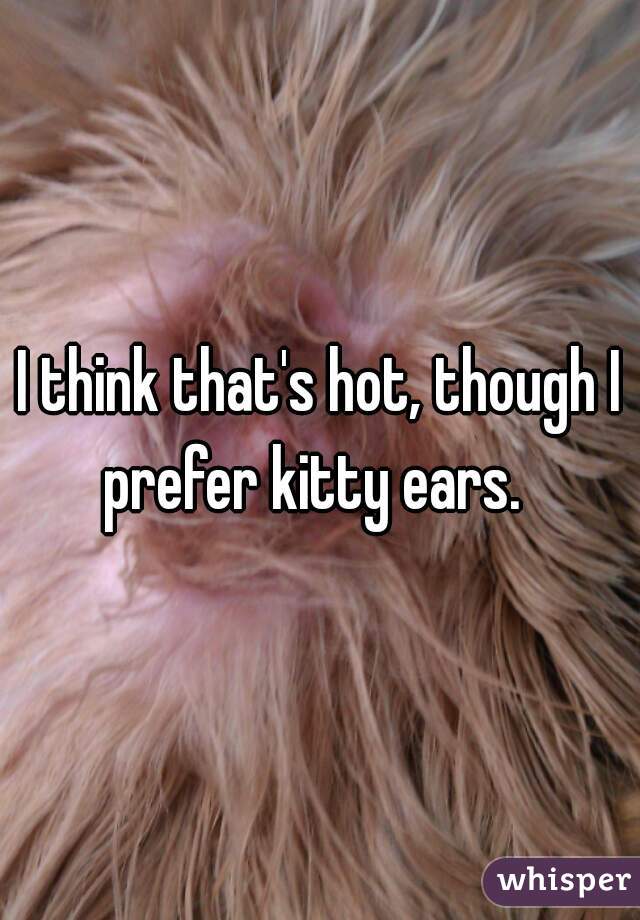 I think that's hot, though I prefer kitty ears.  