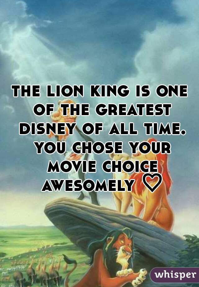 the lion king is one of the greatest disney of all time. you chose your movie choice awesomely ♡