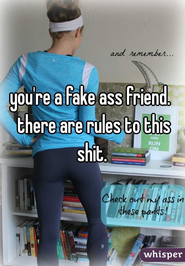 you're a fake ass friend.  there are rules to this shit. 
