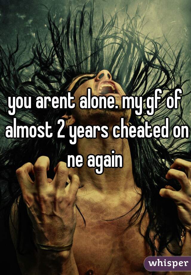you arent alone. my gf of almost 2 years cheated on ne again 