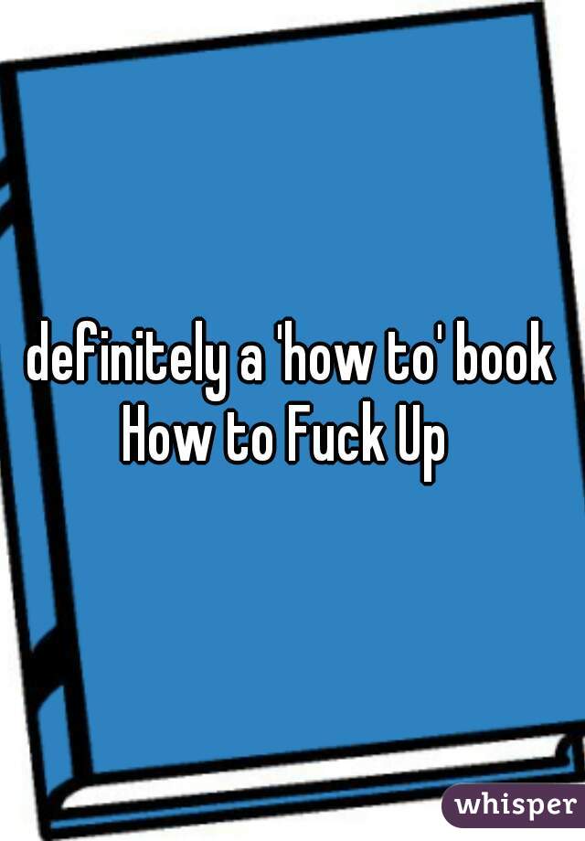 definitely a 'how to' book
How to Fuck Up 