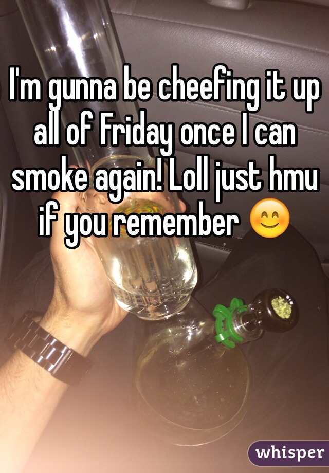 I'm gunna be cheefing it up all of Friday once I can smoke again! Loll just hmu if you remember 😊
