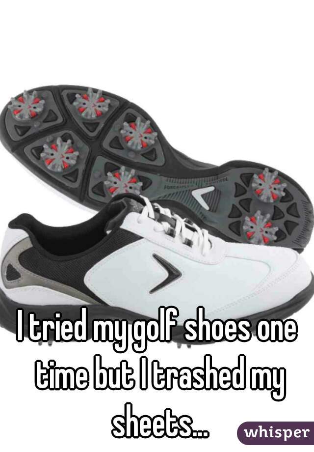 I tried my golf shoes one time but I trashed my sheets...