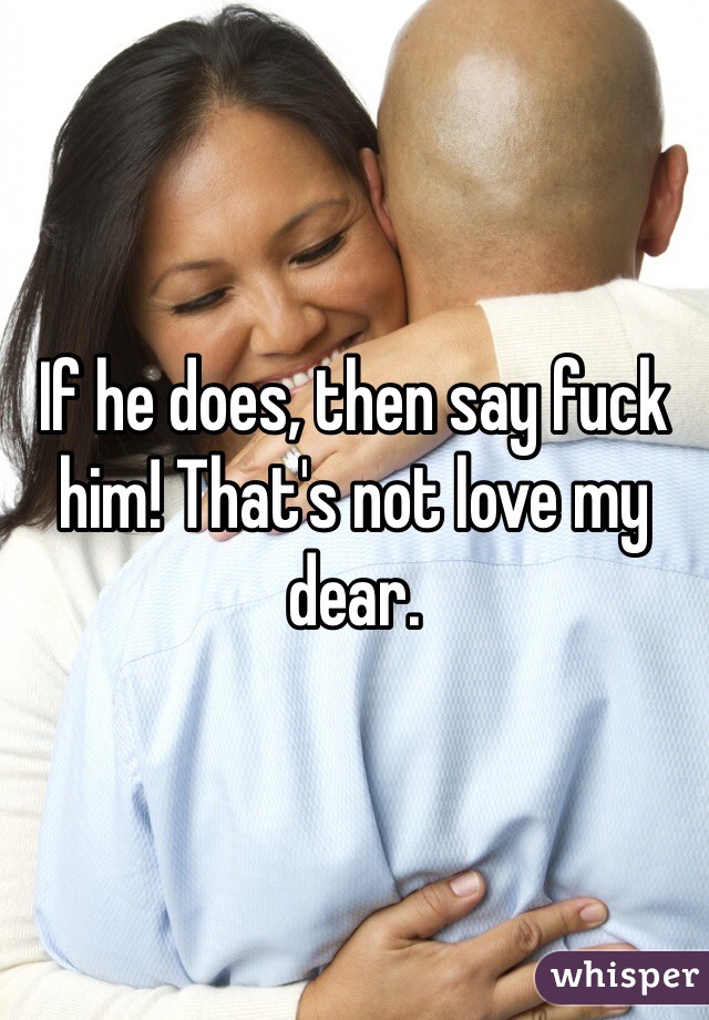 If he does, then say fuck him! That's not love my dear. 
