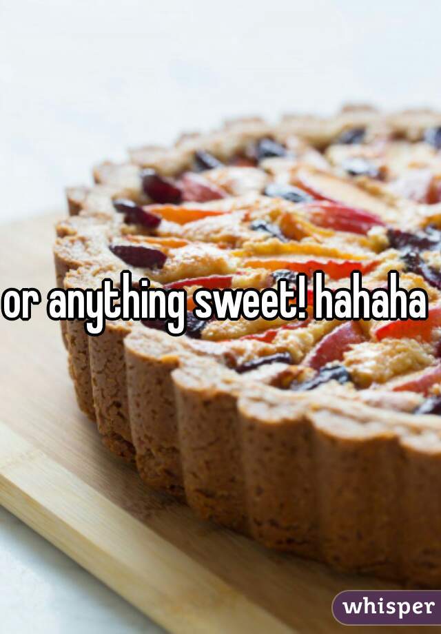 or anything sweet! hahaha 