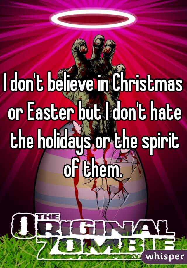 I don't believe in Christmas or Easter but I don't hate the holidays or the spirit of them. 