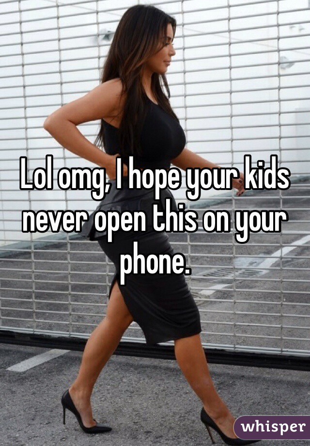 Lol omg, I hope your kids never open this on your phone. 