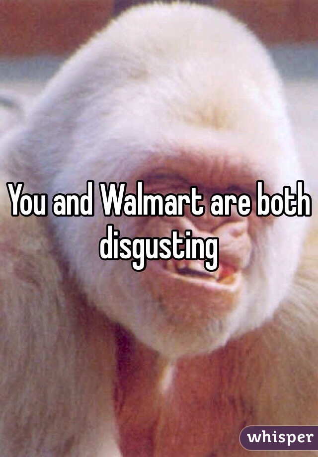 You and Walmart are both disgusting   