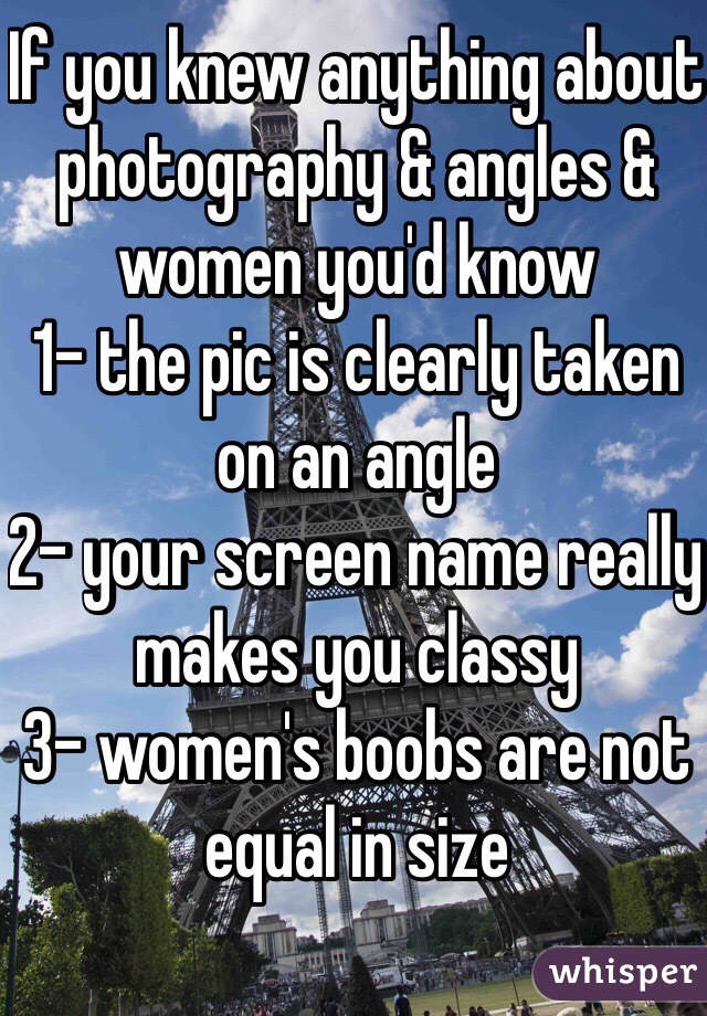 If you knew anything about photography & angles & women you'd know 
1- the pic is clearly taken on an angle
2- your screen name really makes you classy
3- women's boobs are not equal in size

