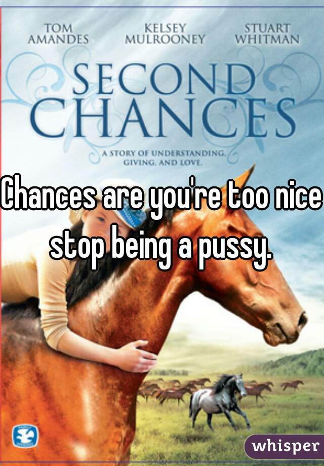 Chances are you're too nice stop being a pussy. 