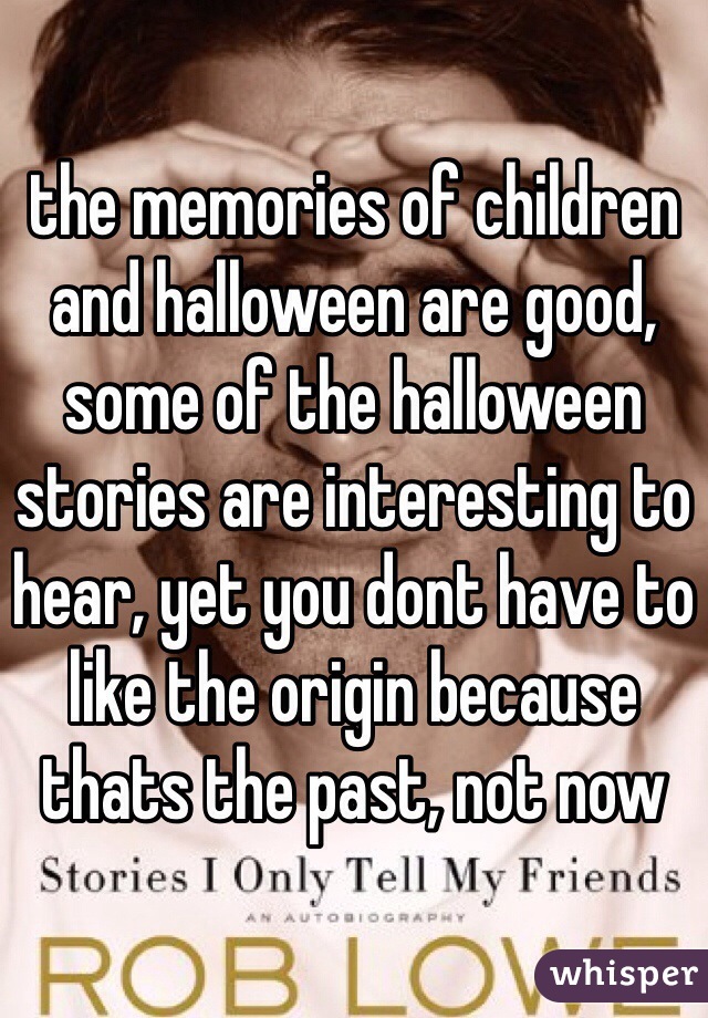 the memories of children and halloween are good, some of the halloween stories are interesting to hear, yet you dont have to like the origin because thats the past, not now