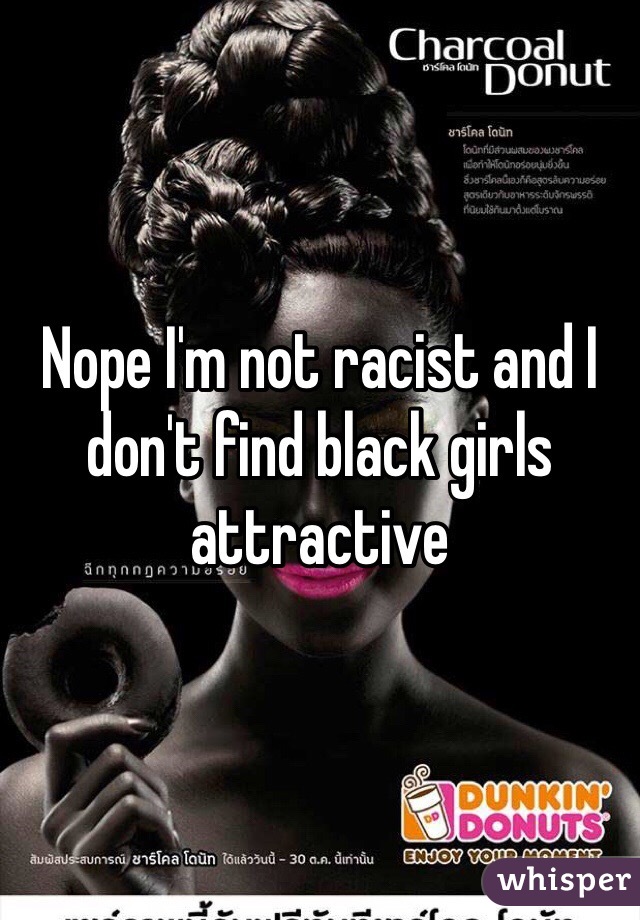 Nope I'm not racist and I don't find black girls attractive