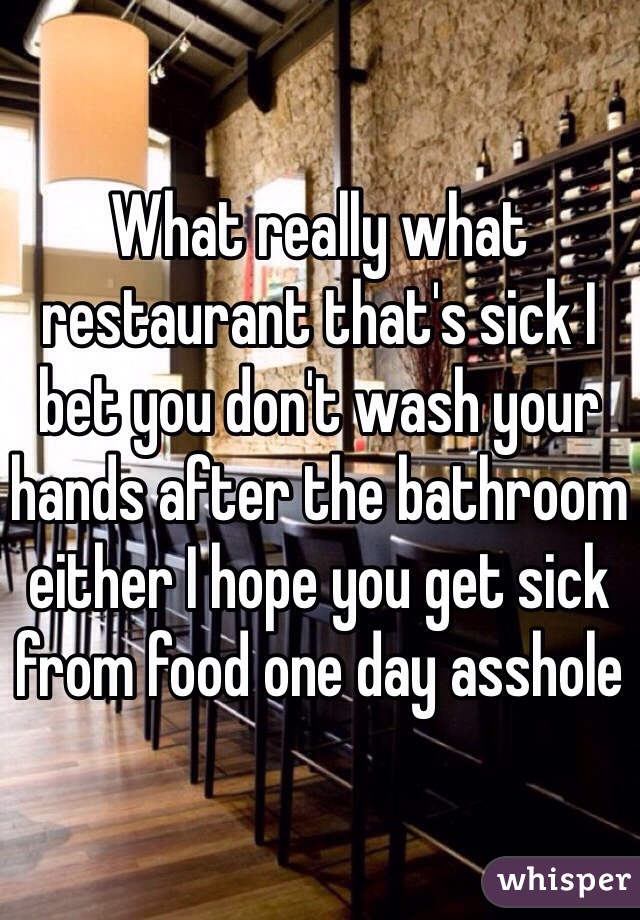 What really what restaurant that's sick I bet you don't wash your hands after the bathroom either I hope you get sick from food one day asshole