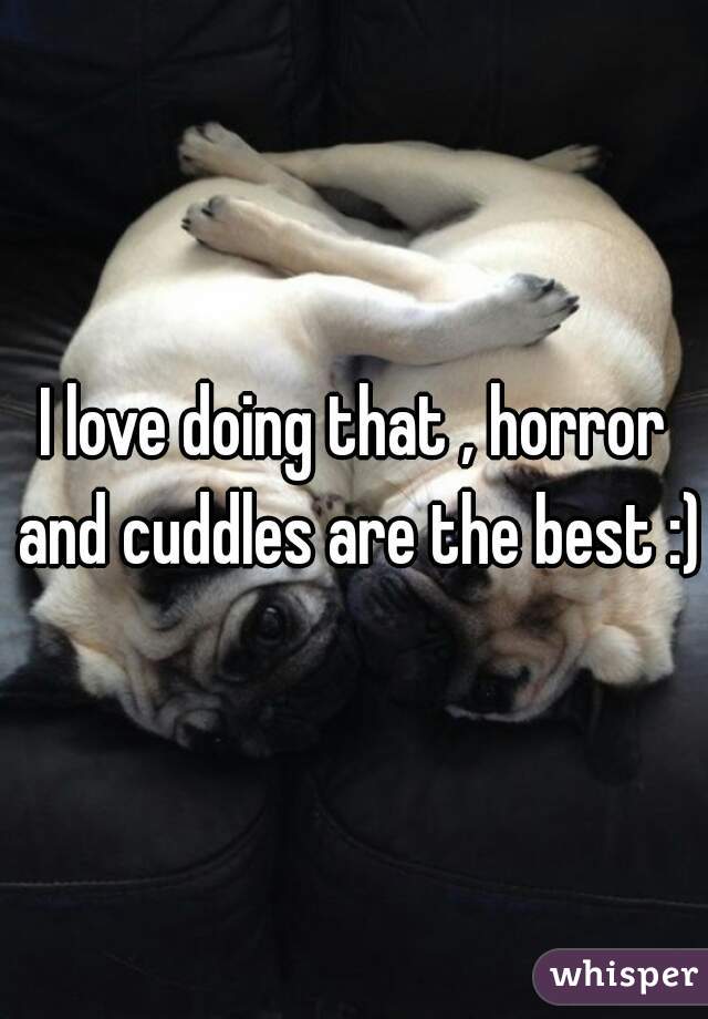 I love doing that , horror and cuddles are the best :)