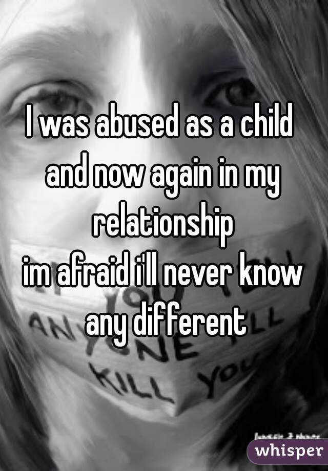 I was abused as a child 
and now again in my relationship 
im afraid i'll never know any different