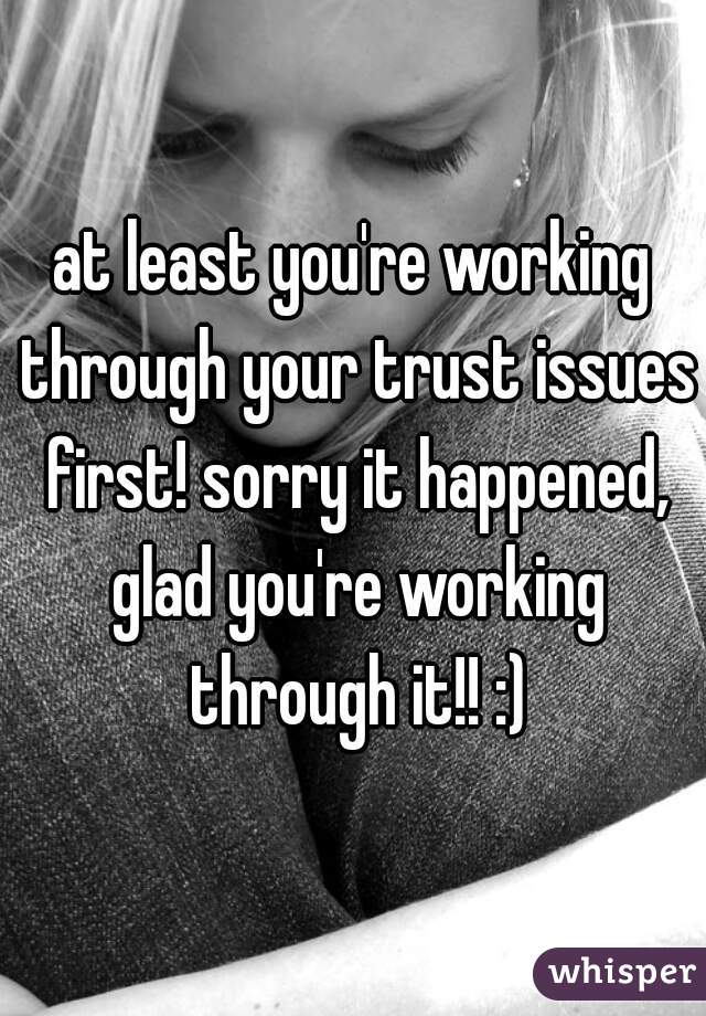 at least you're working through your trust issues first! sorry it happened, glad you're working through it!! :)