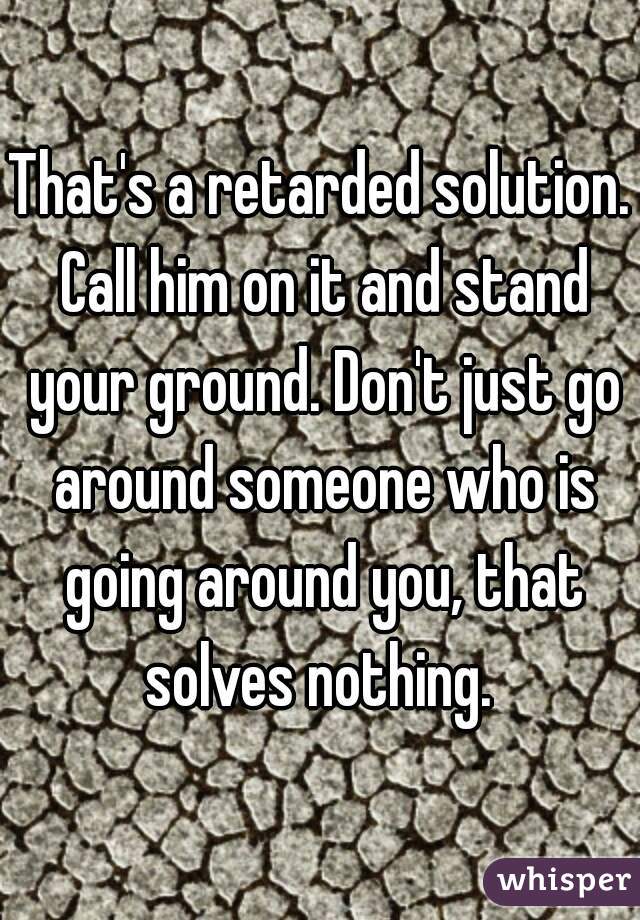 That's a retarded solution. Call him on it and stand your ground. Don't just go around someone who is going around you, that solves nothing. 