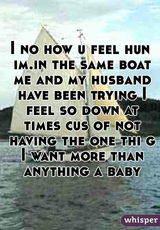 I no how u feel hun im.in the same boat me and my husband have been trying I feel so down at times cus of not having the one thi g I want more than anything a baby