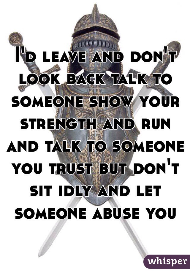 I'd leave and don't look back talk to someone show your strength and run and talk to someone you trust but don't sit idly and let someone abuse you 