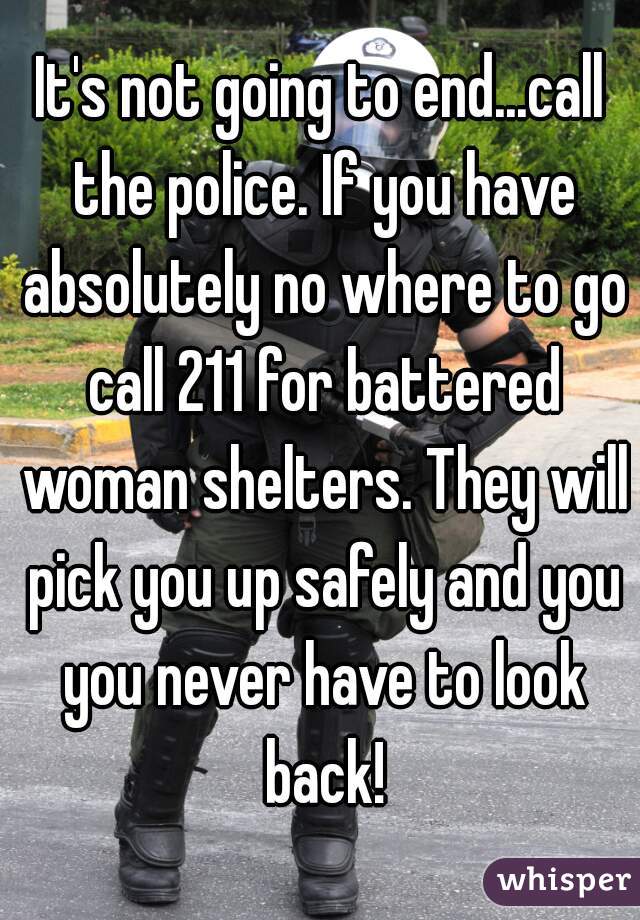 It's not going to end...call the police. If you have absolutely no where to go call 211 for battered woman shelters. They will pick you up safely and you you never have to look back!