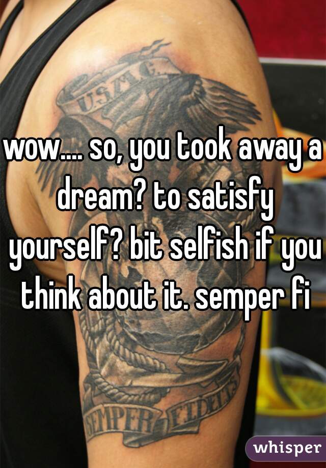 wow.... so, you took away a dream? to satisfy yourself? bit selfish if you think about it. semper fi