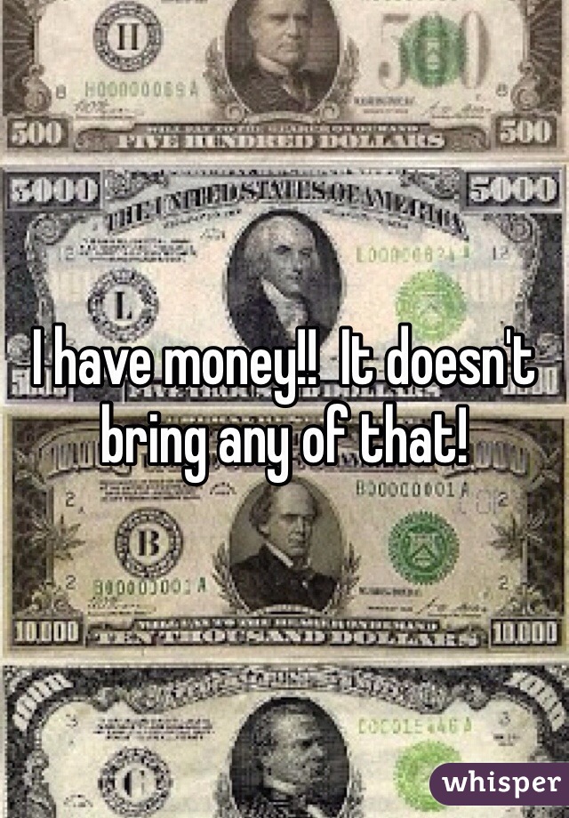 I have money!!  It doesn't bring any of that!  