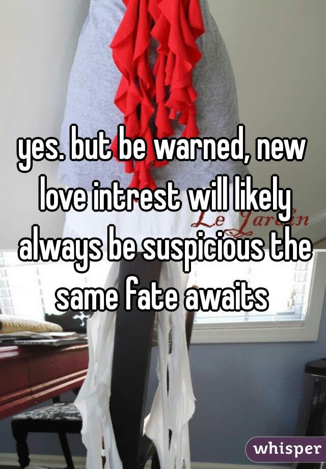 yes. but be warned, new love intrest will likely always be suspicious the same fate awaits 