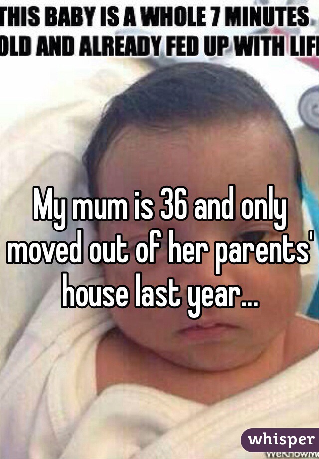 My mum is 36 and only moved out of her parents' house last year...