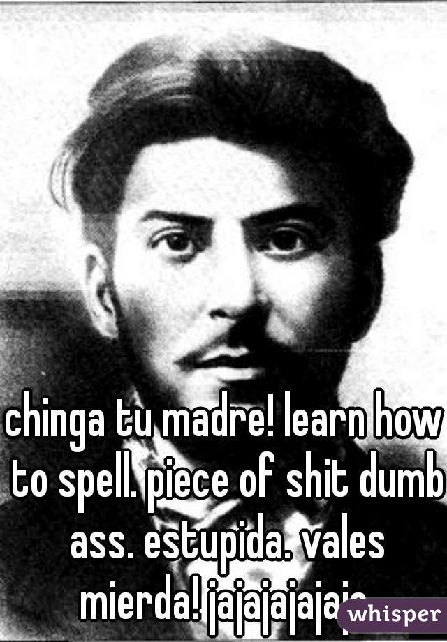 chinga tu madre! learn how to spell. piece of shit dumb ass. estupida. vales mierda! jajajajajaja 
