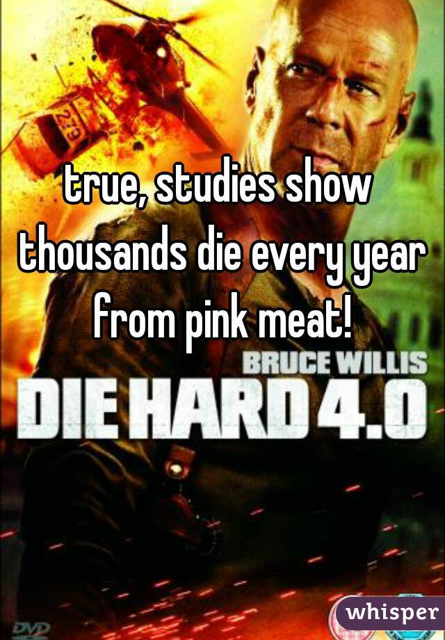 true, studies show thousands die every year from pink meat!