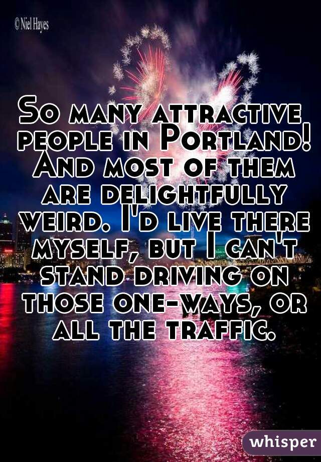 So many attractive people in Portland! And most of them are delightfully weird. I'd live there myself, but I can't stand driving on those one-ways, or all the traffic.