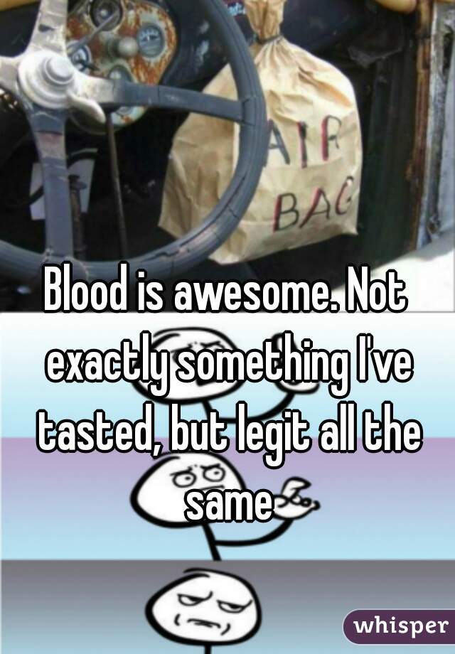 Blood is awesome. Not exactly something I've tasted, but legit all the same