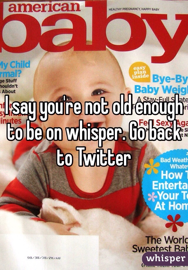I say you're not old enough to be on whisper. Go back to Twitter 
