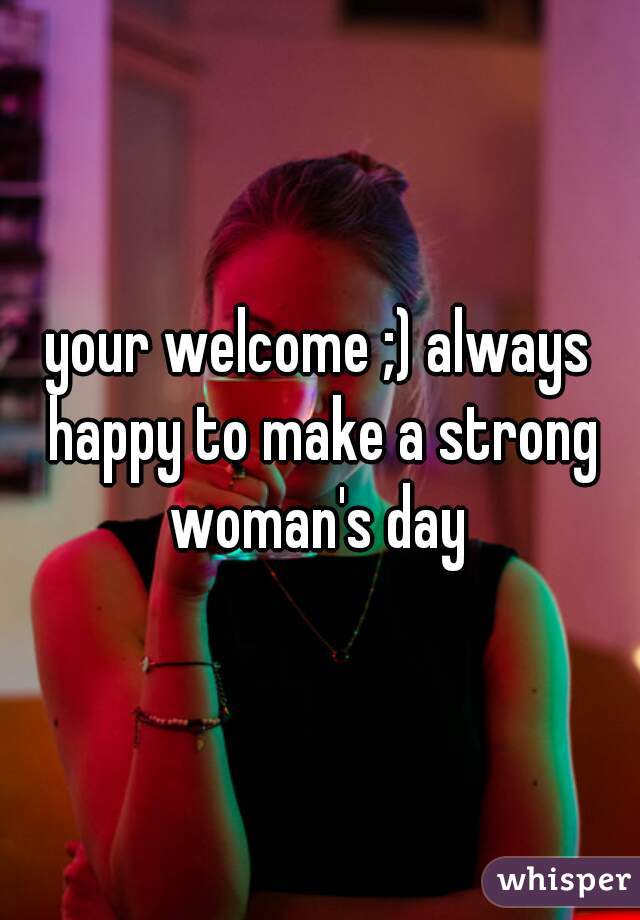 your welcome ;) always happy to make a strong woman's day 