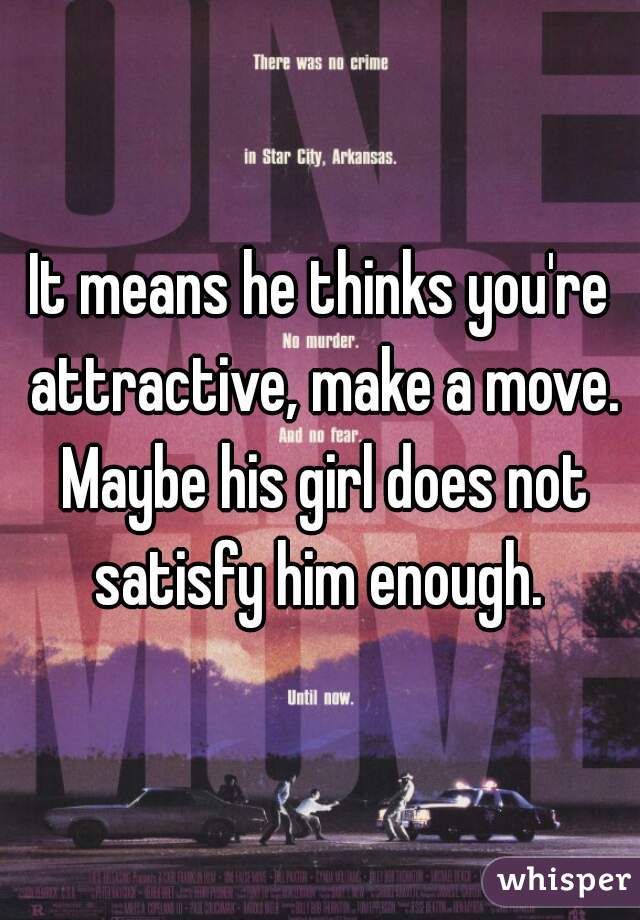 It means he thinks you're attractive, make a move. Maybe his girl does not satisfy him enough. 