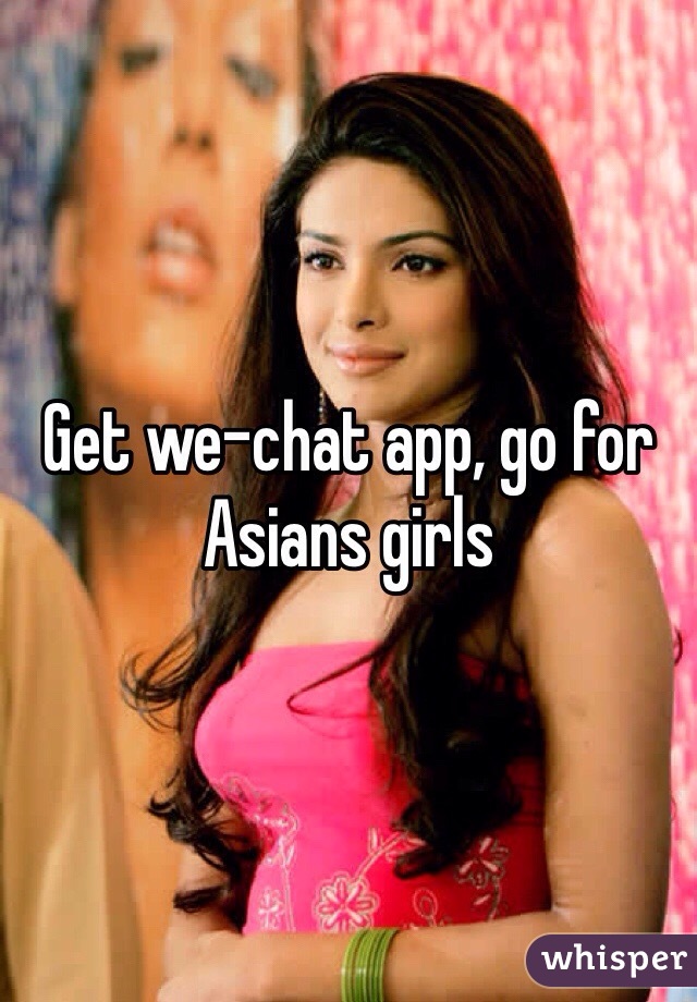 Get we-chat app, go for Asians girls 
