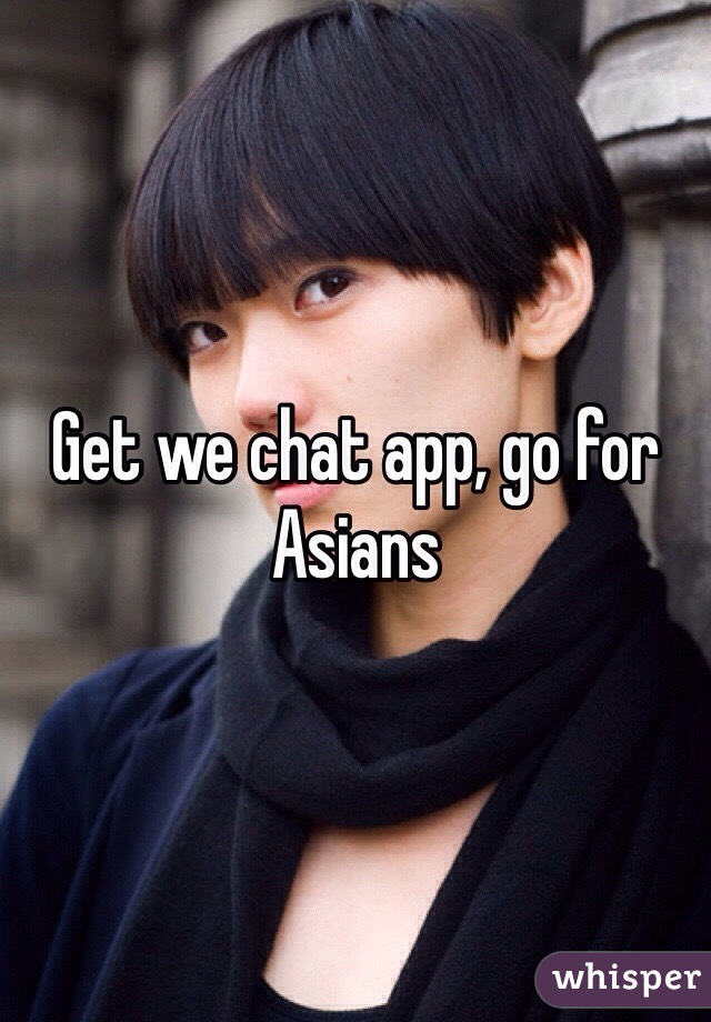 Get we chat app, go for Asians 