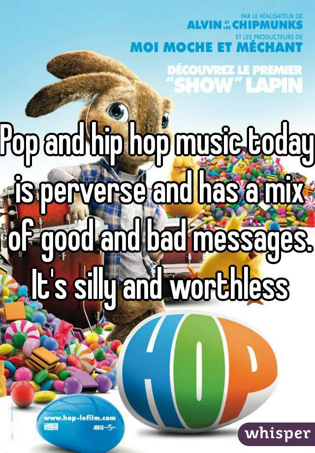 Pop and hip hop music today is perverse and has a mix of good and bad messages. It's silly and worthless