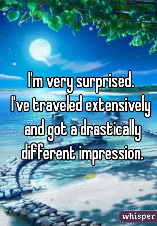 I'm very surprised.
I've traveled extensively and got a drastically different impression.