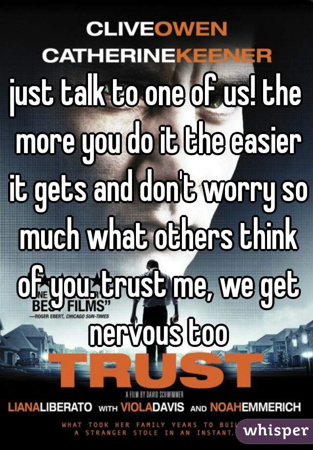 just talk to one of us! the more you do it the easier it gets and don't worry so much what others think of you. trust me, we get nervous too