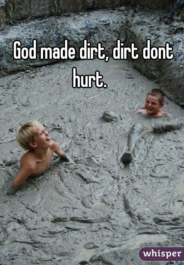  God made dirt, dirt dont hurt.  