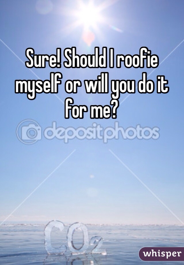 Sure! Should I roofie myself or will you do it for me?